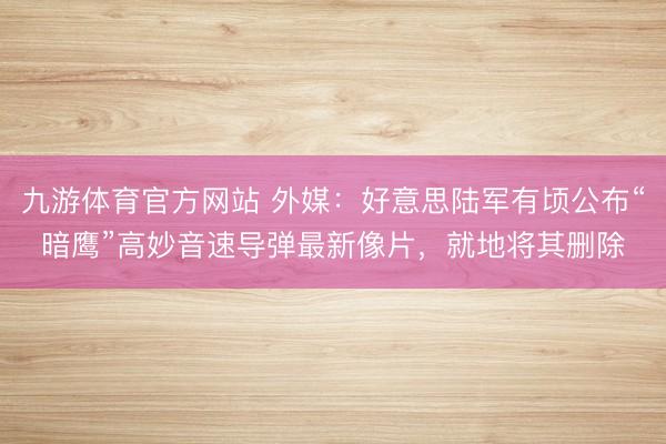 九游体育官方网站 外媒：好意思陆军有顷公布“暗鹰”高妙音速导弹最新像片，就地将其删除