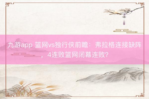 九游app 篮网vs独行侠前瞻:弗拉格连接缺阵,4连败篮网闭幕连败?
