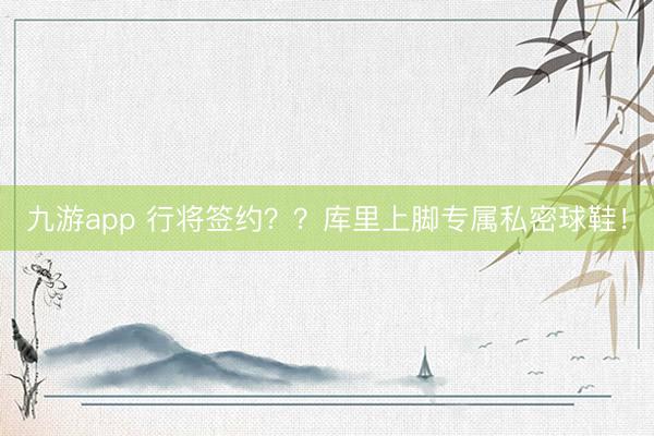 九游app 行将签约？？库里上脚专属私密球鞋！