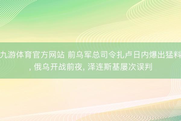 九游体育官方网站 前乌军总司令扎卢日内爆出猛料, 俄乌开战前夜, 泽连斯基屡次误判