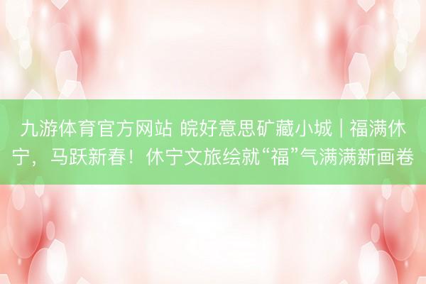 九游体育官方网站 皖好意思矿藏小城 | 福满休宁，马跃新春！休宁文旅绘就“福”气满满新画卷