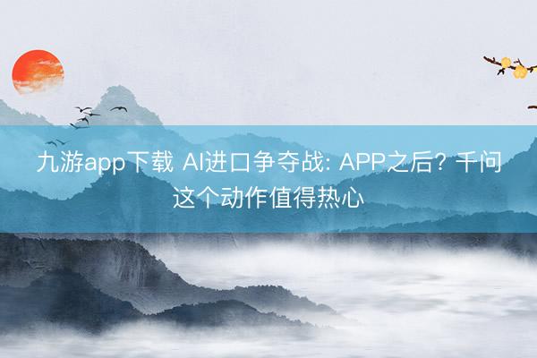 九游app下载 AI进口争夺战: APP之后? 千问这个动作值得热心