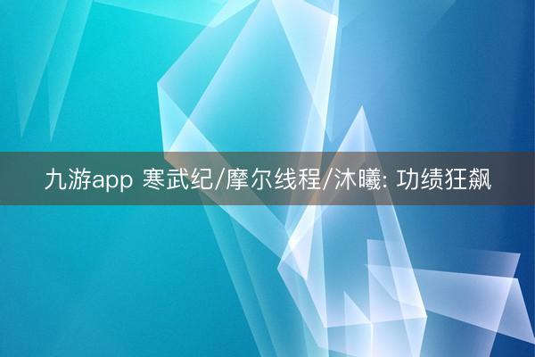 九游app 寒武纪/摩尔线程/沐曦: 功绩狂飙
