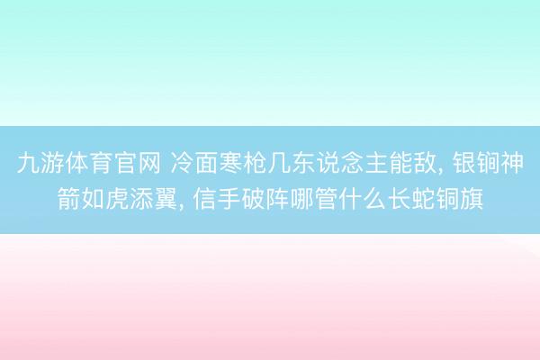 九游体育官网 冷面寒枪几东说念主能敌, 银锏神箭如虎添翼, 信手破阵哪管什么长蛇铜旗