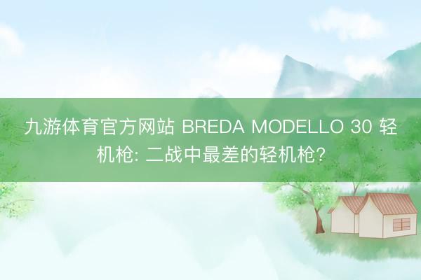 九游体育官方网站 BREDA MODELLO 30 轻机枪: 二战中最差的轻机枪?