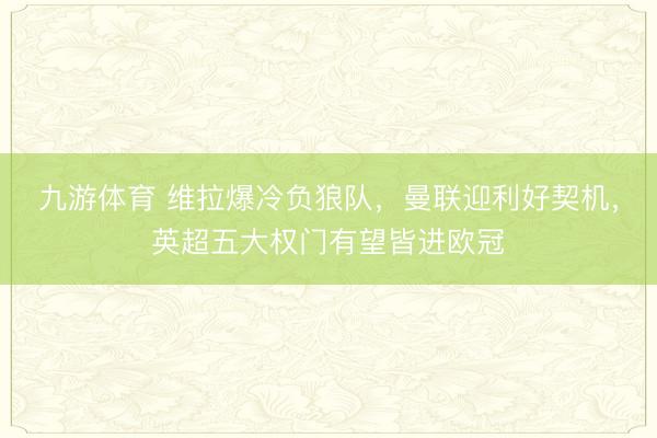 九游体育 维拉爆冷负狼队,曼联迎利好契机,英超五大权门有望皆进欧冠