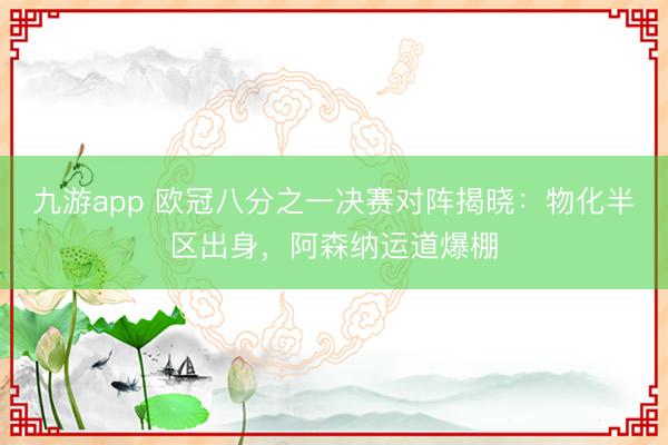 九游app 欧冠八分之一决赛对阵揭晓:物化半区出身,阿森纳运道爆棚
