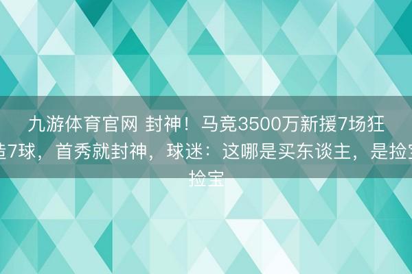九游体育官网 封神!马竞3500万新援7场狂造7球,首秀就封神,球迷:这哪是买东谈主,是捡宝