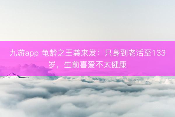 九游app 龟龄之王龚来发：只身到老活至133岁，生前喜爱不太健康