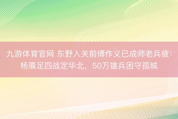 九游体育官网 东野入关前傅作义已成师老兵疲：杨餍足四战定华北，50万雄兵困守孤城