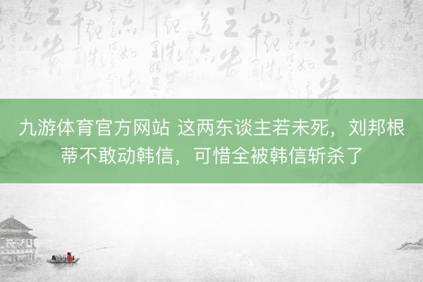九游体育官方网站 这两东谈主若未死，刘邦根蒂不敢动韩信，可惜全被韩信斩杀了