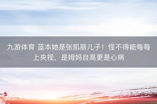 九游体育 蓝本她是张凯丽儿子！怪不得能每每上央视，是姆妈自高更是心病