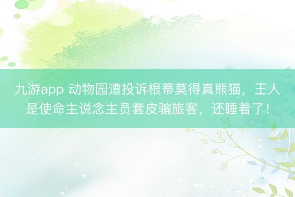 九游app 动物园遭投诉根蒂莫得真熊猫，王人是使命主说念主员套皮骗旅客，还睡着了！