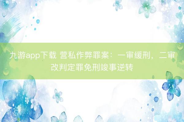 九游app下载 营私作弊罪案：一审缓刑，二审改判定罪免刑竣事逆转