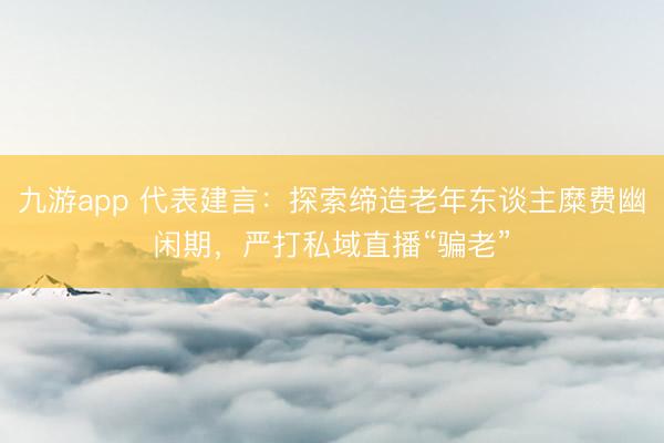 九游app 代表建言:探索缔造老年东谈主糜费幽闲期,严打私域直播“骗老”