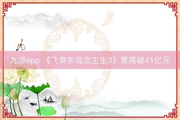九游app 《飞奔东说念主生3》票房破41亿元