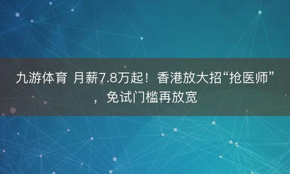 九游体育 月薪7.8万起!香港放大招“抢医师”,免试门槛再放宽