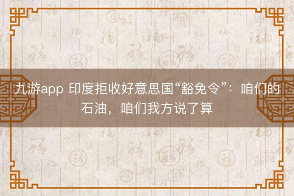 九游app 印度拒收好意思国“豁免令”:咱们的石油,咱们我方说了算