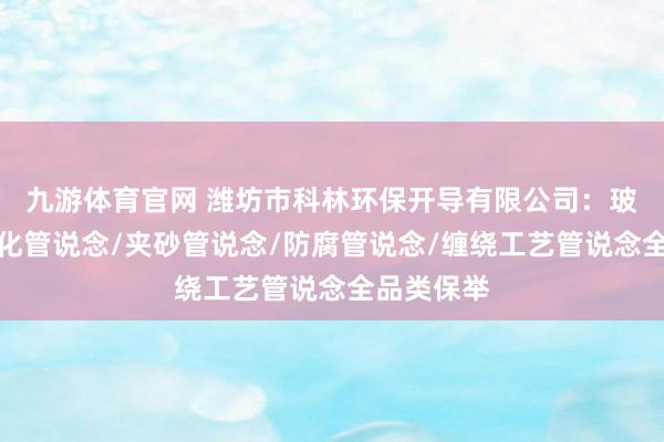 九游体育官网 潍坊市科林环保开导有限公司：玻璃钢一体化管说念/夹砂管说念/防腐管说念/缠绕工艺管说念全品类保举