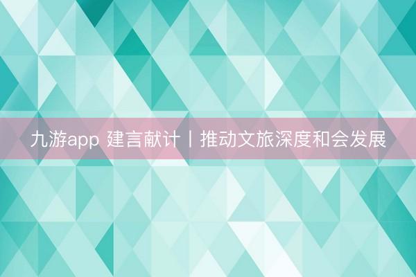 九游app 建言献计丨推动文旅深度和会发展