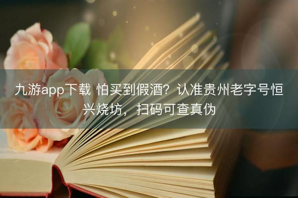 九游app下载 怕买到假酒？认准贵州老字号恒兴烧坊，扫码可查真伪