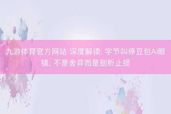 九游体育官方网站 深度解读: 字节叫停豆包AI眼镜， 不是舍弃而是剖析止损