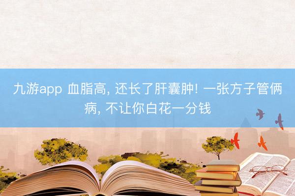 九游app 血脂高， 还长了肝囊肿! 一张方子管俩病， 不让你白花一分钱