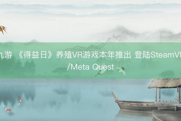 九游 《得益日》养殖VR游戏本年推出 登陆SteamVR/Meta Quest