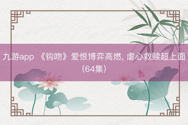 九游app 《钩吻》爱恨博弈高燃, 虐心救赎超上面(64集)