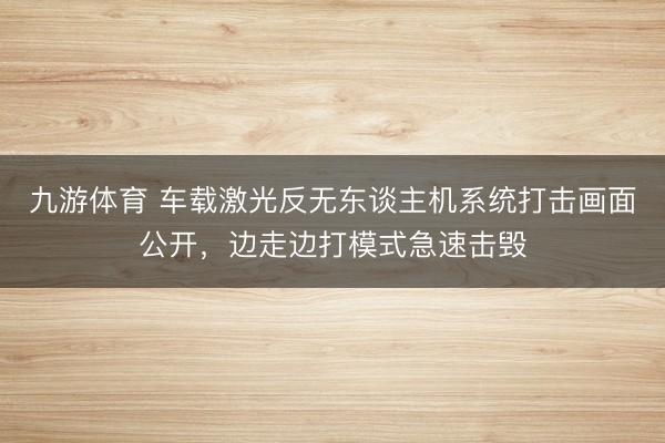 九游体育 车载激光反无东谈主机系统打击画面公开，边走边打模式急速击毁