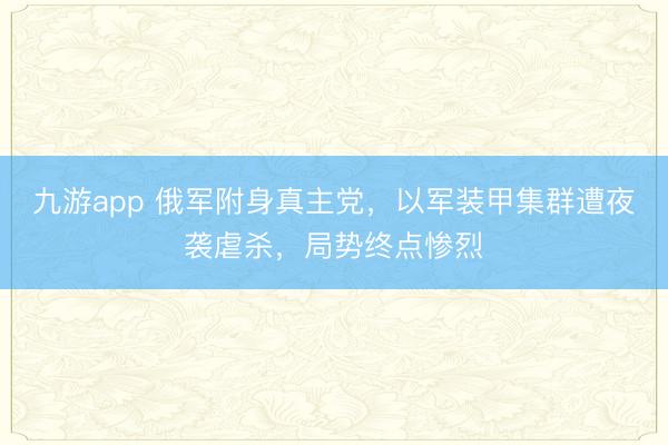 九游app 俄军附身真主党，以军装甲集群遭夜袭虐杀，局势终点惨烈
