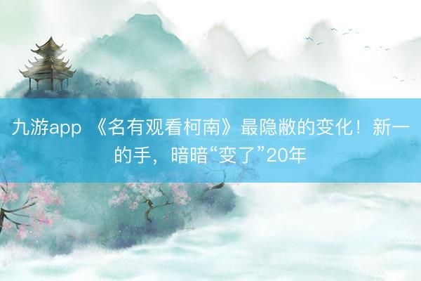 九游app 《名有观看柯南》最隐敝的变化！新一的手，暗暗“变了”20年