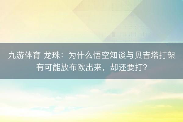 九游体育 龙珠：为什么悟空知谈与贝吉塔打架有可能放布欧出来，却还要打？