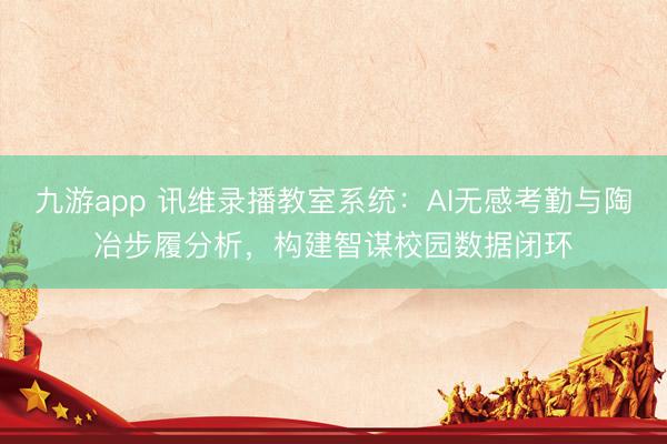 九游app 讯维录播教室系统:AI无感考勤与陶冶步履分析,构建智谋校园数据闭环