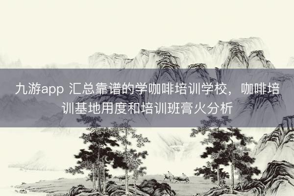 九游app 汇总靠谱的学咖啡培训学校，咖啡培训基地用度和培训班膏火分析