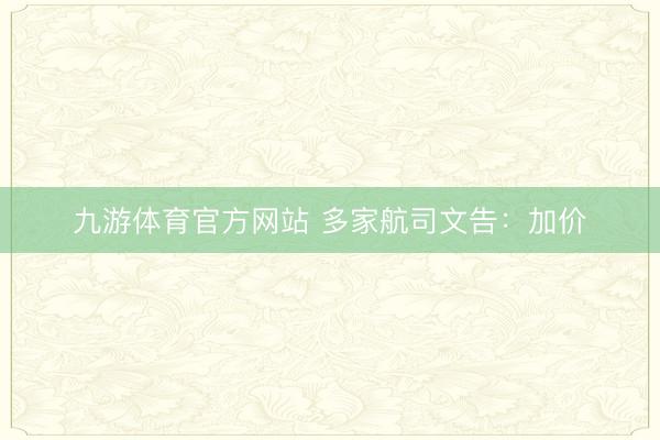 九游体育官方网站 多家航司文告：加价