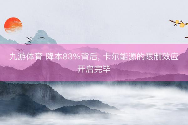 九游体育 降本83%背后， 卡尔能源的限制效应开启完毕