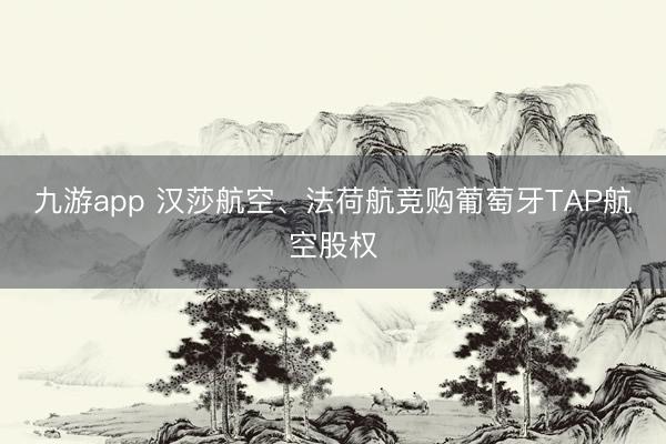 九游app 汉莎航空、法荷航竞购葡萄牙TAP航空股权
