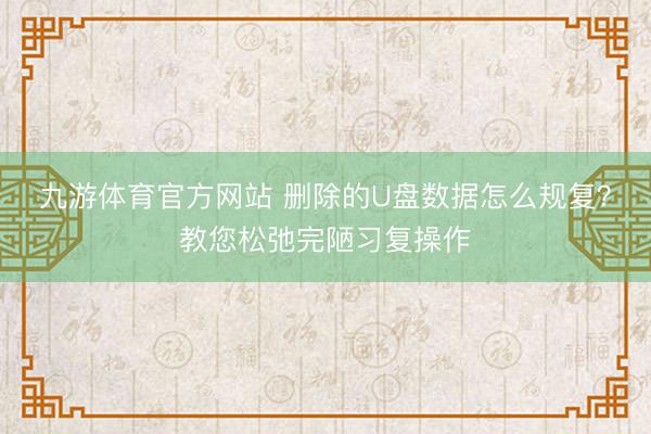 九游体育官方网站 删除的U盘数据怎么规复？教您松弛完陋习复操作