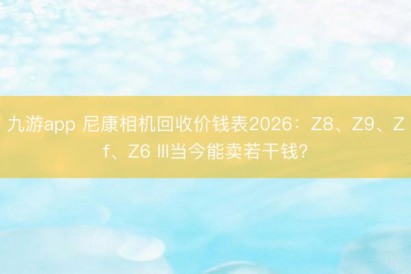 九游app 尼康相机回收价钱表2026:Z8、Z9、Zf、Z6 III当今能卖若干钱?