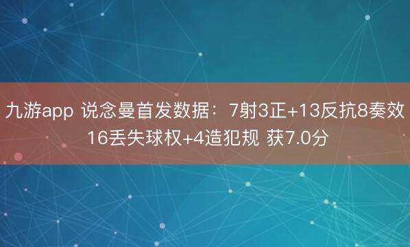 九游app 说念曼首发数据：7射3正+13反抗8奏效 16丢失球权+4造犯规 获7.0分