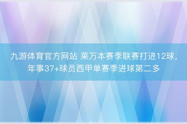 九游体育官方网站 莱万本赛季联赛打进12球,年事37+球员西甲单赛季进球第二多