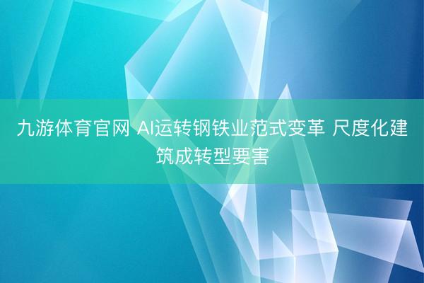 九游体育官网 AI运转钢铁业范式变革 尺度化建筑成转型要害