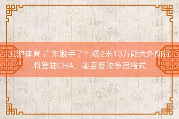 九游体育 广东脱手了？曝2米13万能大外助行将登陆CBA，能否篡改争冠格式