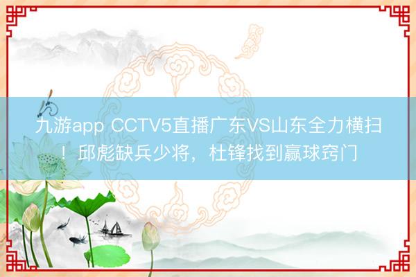 九游app CCTV5直播广东VS山东全力横扫！邱彪缺兵少将，杜锋找到赢球窍门