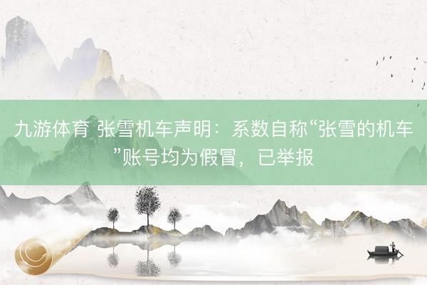 九游体育 张雪机车声明：系数自称“张雪的机车”账号均为假冒，已举报