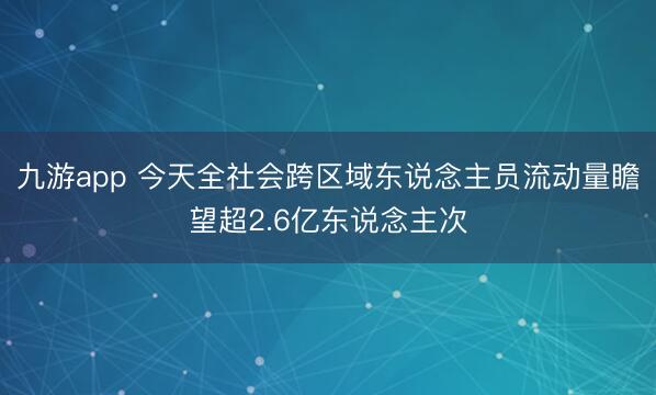 九游app 今天全社会跨区域东说念主员流动量瞻望超2.6亿东说念主次