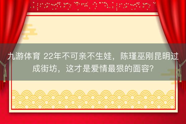 九游体育 22年不可亲不生娃,陈瑾巫刚昆明过成街坊,这才是爱情最狠的面容?