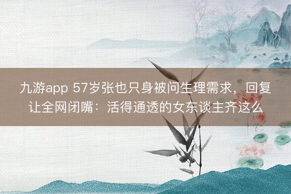 九游app 57岁张也只身被问生理需求，回复让全网闭嘴：活得通透的女东谈主齐这么