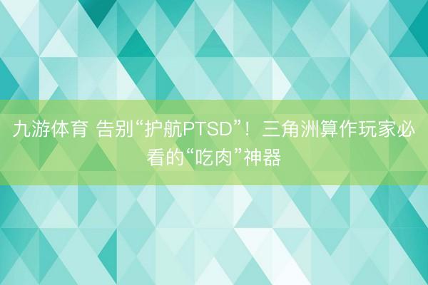 九游体育 告别“护航PTSD”！三角洲算作玩家必看的“吃肉”神器